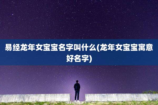 易经龙年女宝宝名字叫什么(龙年女宝宝寓意好名字)