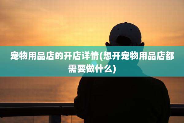 宠物用品店的开店详情(想开宠物用品店都需要做什么)