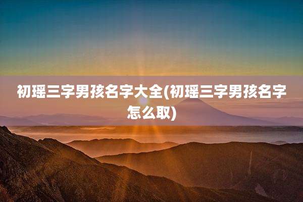 初瑶三字男孩名字大全(初瑶三字男孩名字怎么取)