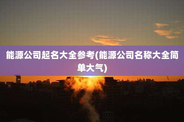 能源公司起名大全参考(能源公司名称大全简单大气)