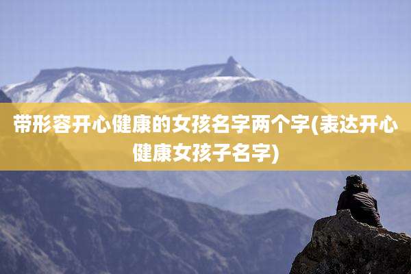 带形容开心健康的女孩名字两个字(表达开心健康女孩子名字)