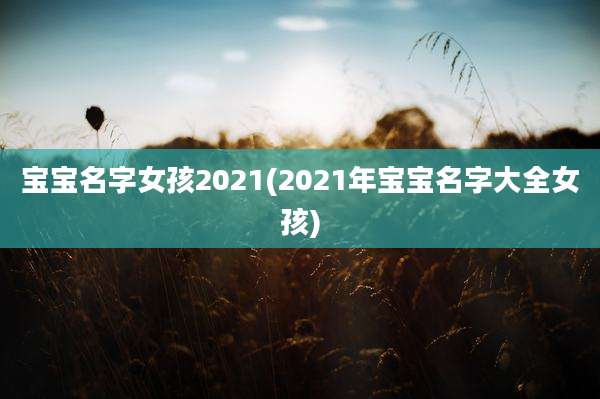 宝宝名字女孩2021(2021年宝宝名字大全女孩)