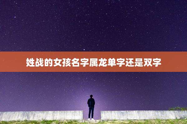 姓战的女孩名字属龙单字还是双字