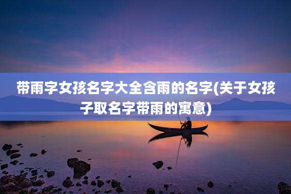带雨字女孩名字大全含雨的名字(关于女孩子取名字带雨的寓意)
