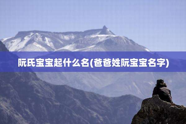 阮氏宝宝起什么名(爸爸姓阮宝宝名字)