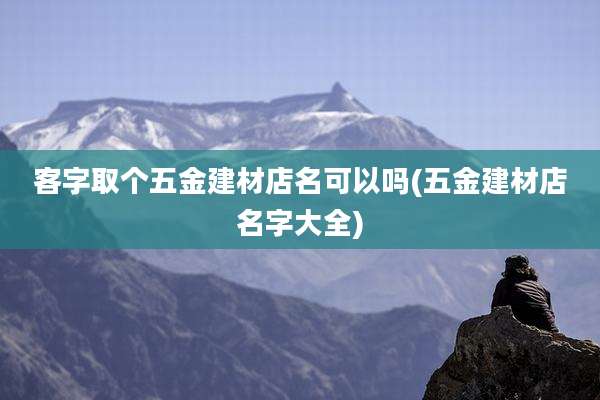 客字取个五金建材店名可以吗(五金建材店名字大全)