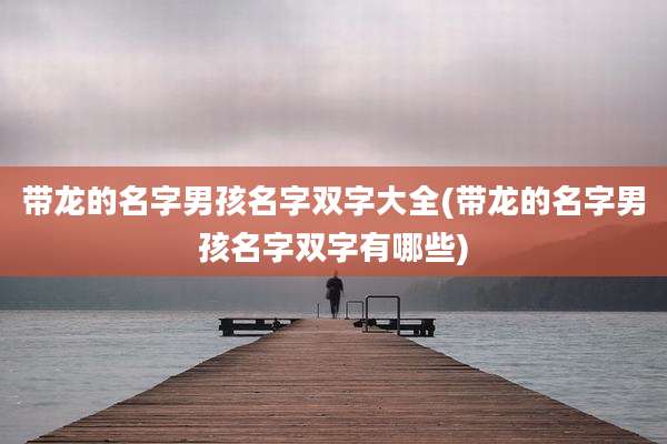 带龙的名字男孩名字双字大全(带龙的名字男孩名字双字有哪些)