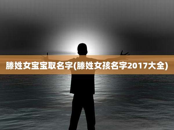 滕姓女宝宝取名字(滕姓女孩名字2017大全)