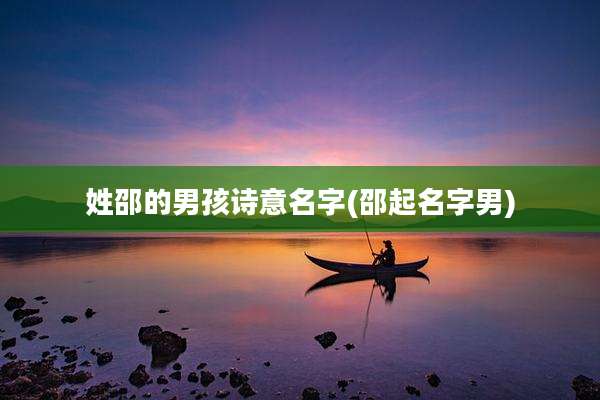 姓邵的男孩诗意名字(邵起名字男)