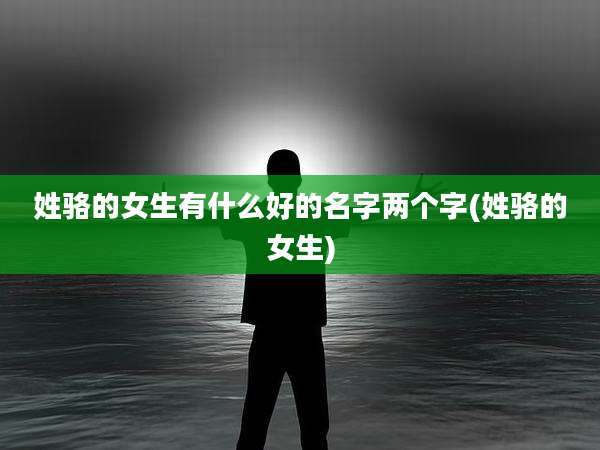 姓骆的女生有什么好的名字两个字(姓骆的女生)
