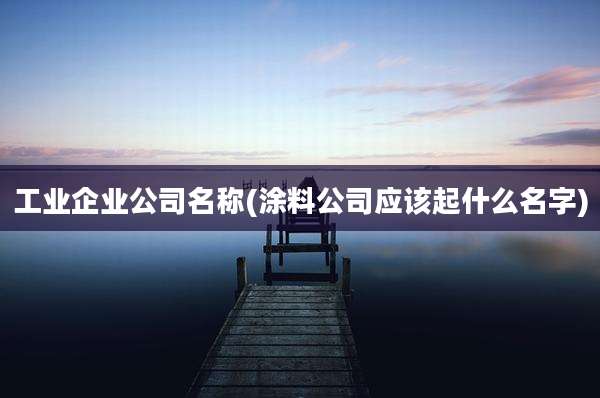 工业企业公司名称(涂料公司应该起什么名字)
