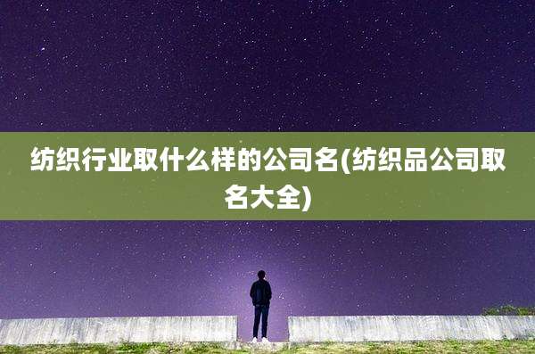 纺织行业取什么样的公司名(纺织品公司取名大全)