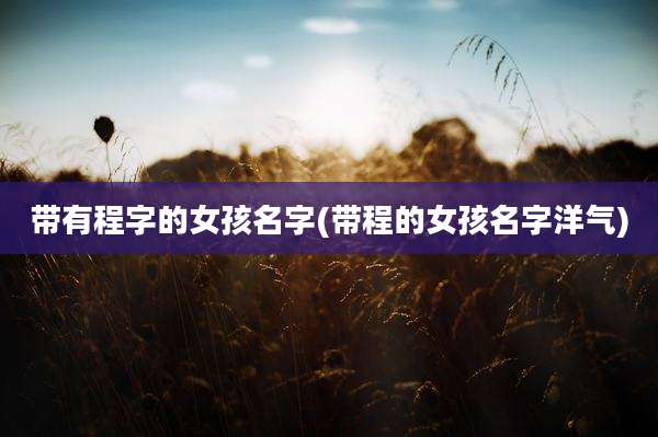 带有程字的女孩名字(带程的女孩名字洋气)