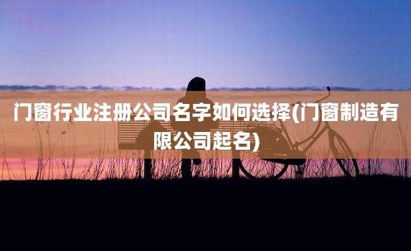 门窗行业注册公司名字如何选择(门窗制造有限公司起名)