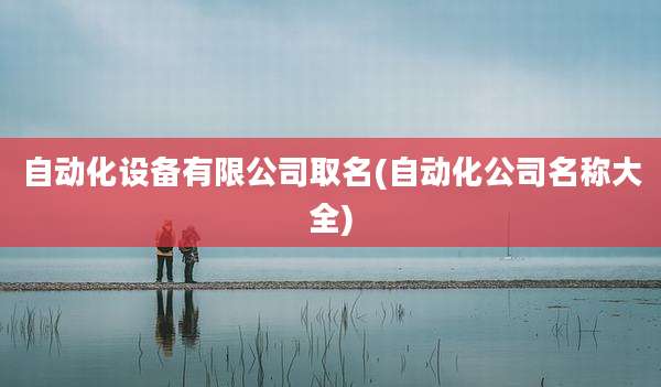自动化设备有限公司取名(自动化公司名称大全)