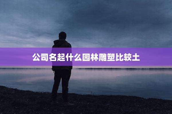公司名起什么园林雕塑比较土