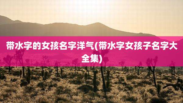 带水字的女孩名字洋气(带水字女孩子名字大全集)