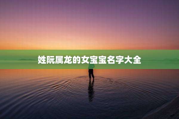 姓阮属龙的女宝宝名字大全