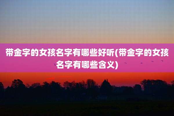 带金字的女孩名字有哪些好听(带金字的女孩名字有哪些含义)