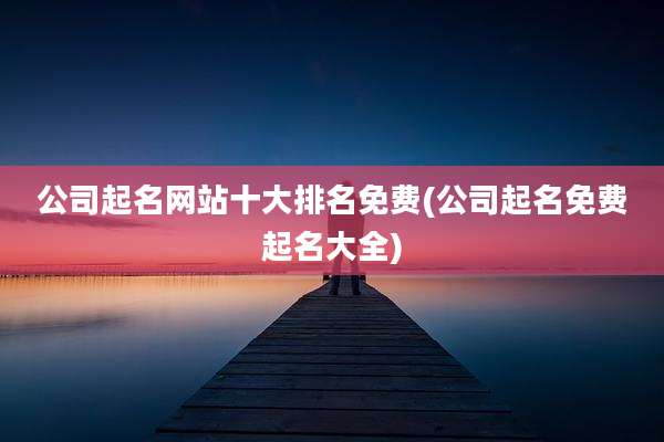 公司起名网站十大排名免费(公司起名免费起名大全)
