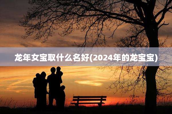 龙年女宝取什么名好(2024年的龙宝宝)