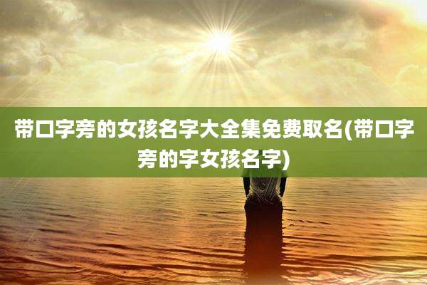 带口字旁的女孩名字大全集免费取名(带口字旁的字女孩名字)