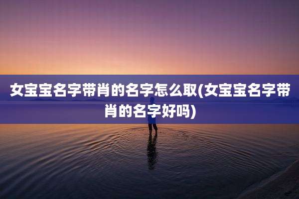 女宝宝名字带肖的名字怎么取(女宝宝名字带肖的名字好吗)