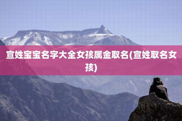 宣姓宝宝名字大全女孩属金取名(宣姓取名女孩)