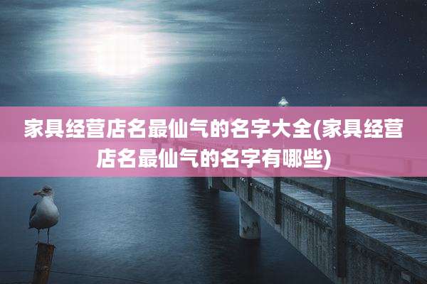 家具经营店名最仙气的名字大全(家具经营店名最仙气的名字有哪些)