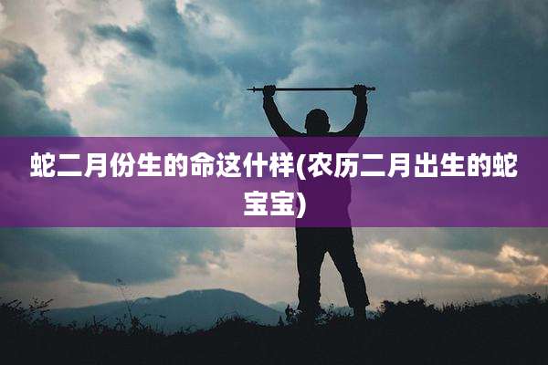蛇二月份生的命这什样(农历二月出生的蛇宝宝)