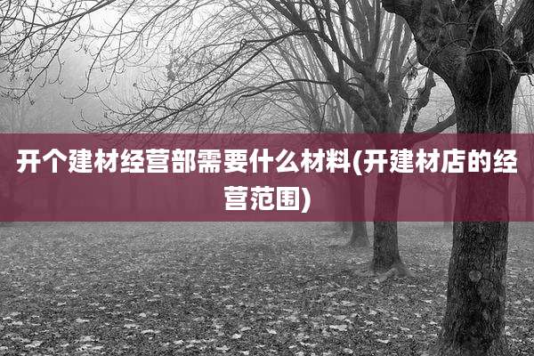 开个建材经营部需要什么材料(开建材店的经营范围)