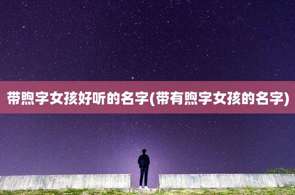 带煦字女孩好听的名字(带有煦字女孩的名字)