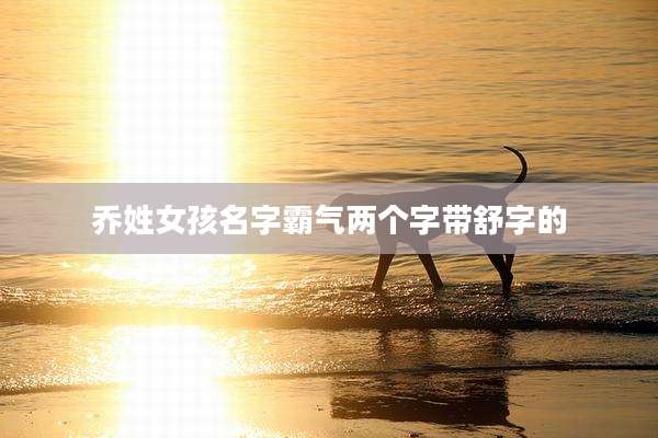 乔姓女孩名字霸气两个字带舒字的