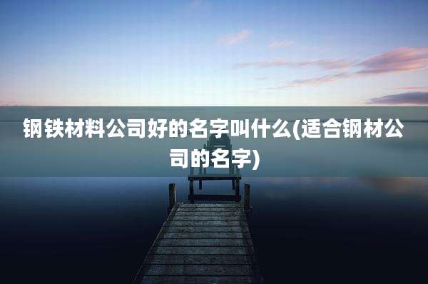 钢铁材料公司好的名字叫什么(适合钢材公司的名字)