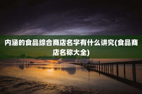 内涵的食品综合商店名字有什么讲究(食品商店名称大全)