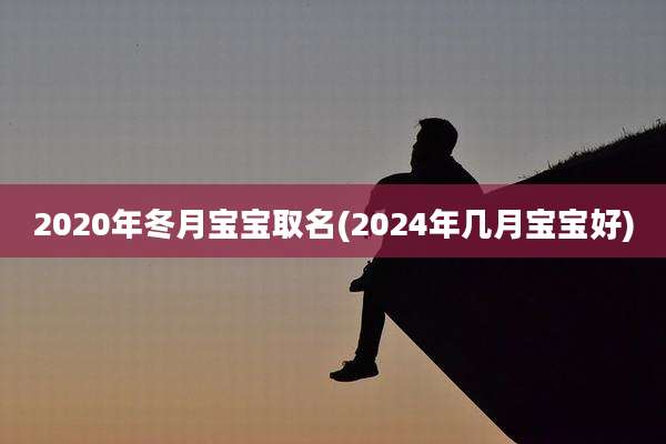 2020年冬月宝宝取名(2024年几月宝宝好)