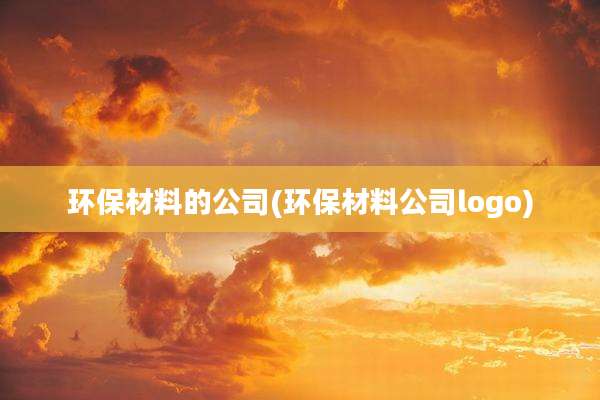 环保材料的公司(环保材料公司logo)