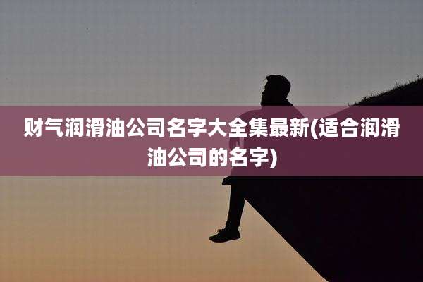 财气润滑油公司名字大全集最新(适合润滑油公司的名字)