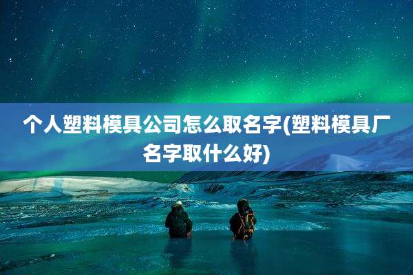 个人塑料模具公司怎么取名字(塑料模具厂名字取什么好)