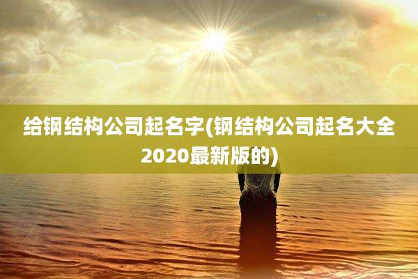 给钢结构公司起名字(钢结构公司起名大全2020最新版的)