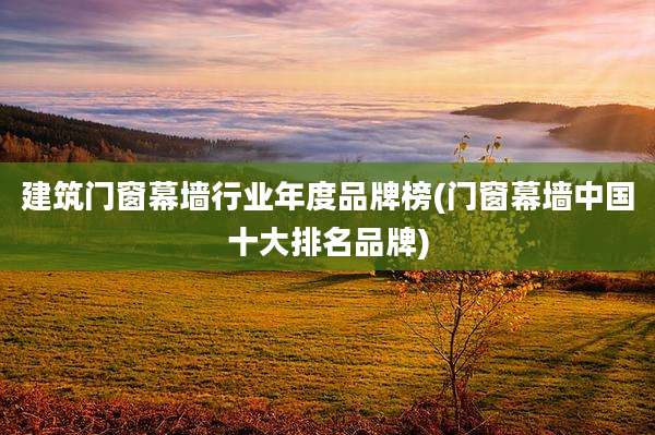 建筑门窗幕墙行业年度品牌榜(门窗幕墙中国十大排名品牌)