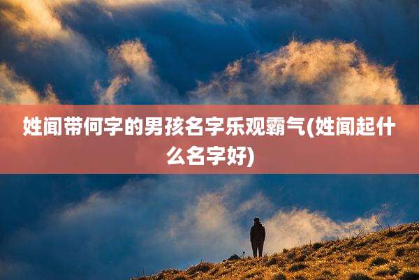 姓闻带何字的男孩名字乐观霸气(姓闻起什么名字好)