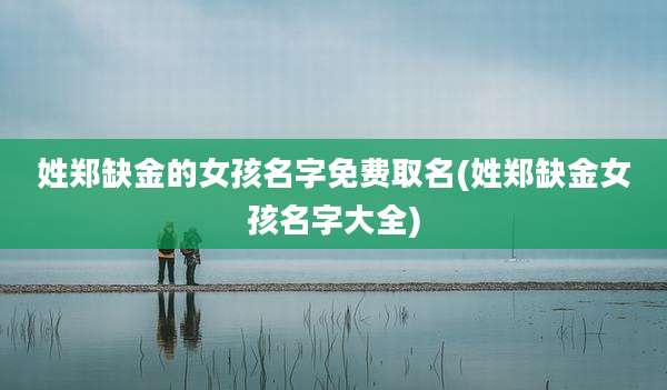 姓郑缺金的女孩名字免费取名(姓郑缺金女孩名字大全)