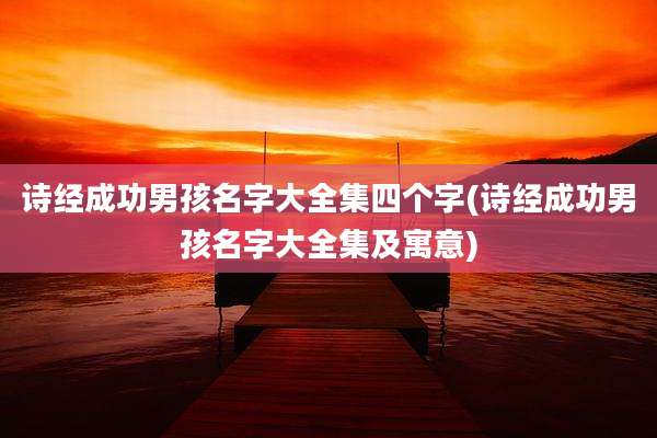 诗经成功男孩名字大全集四个字(诗经成功男孩名字大全集及寓意)