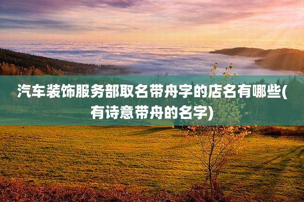 汽车装饰服务部取名带舟字的店名有哪些(有诗意带舟的名字)