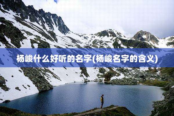杨峻什么好听的名字(杨峻名字的含义)