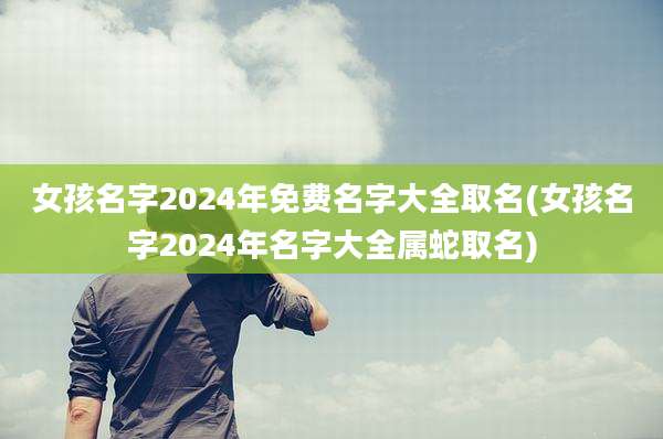 女孩名字2024年免费名字大全取名(女孩名字2024年名字大全属蛇取名)