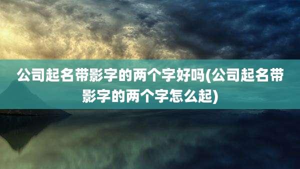 公司起名带影字的两个字好吗(公司起名带影字的两个字怎么起)
