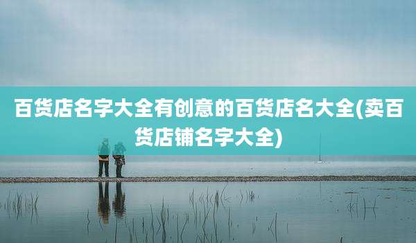 百货店名字大全有创意的百货店名大全(卖百货店铺名字大全)