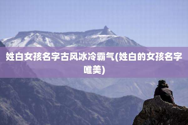 姓白女孩名字古风冰冷霸气(姓白的女孩名字唯美)